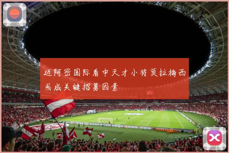 迈阿密国际看中天才小将莫拉梅西或成关键招募因素