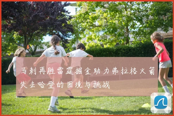 马刺再胜雷霆掘金助力弗拉格火箭失去哈登的困境与挑战