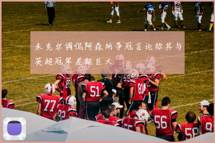 米克尔调侃阿森纳争冠言论称其与英超冠军差距巨大