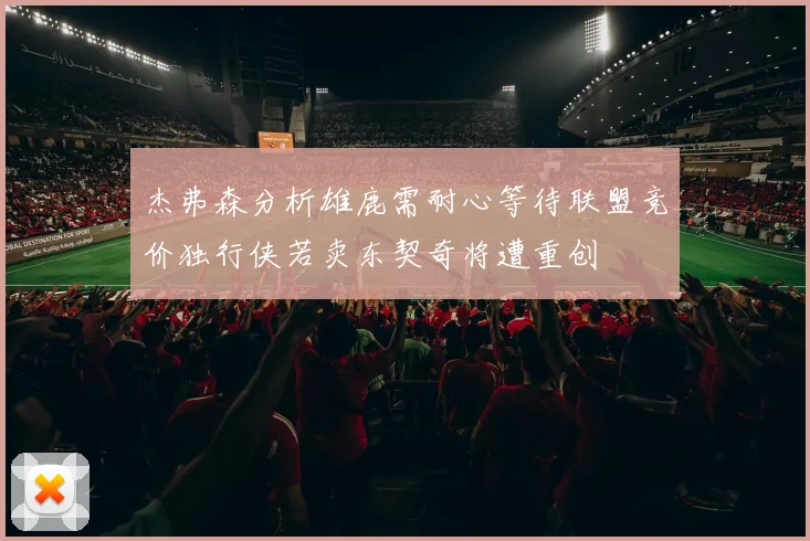杰弗森分析雄鹿需耐心等待联盟竞价独行侠若卖东契奇将遭重创