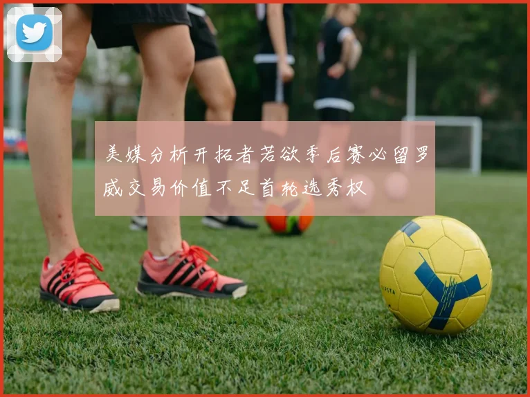 美媒分析开拓者若欲季后赛必留罗威交易价值不足首轮选秀权