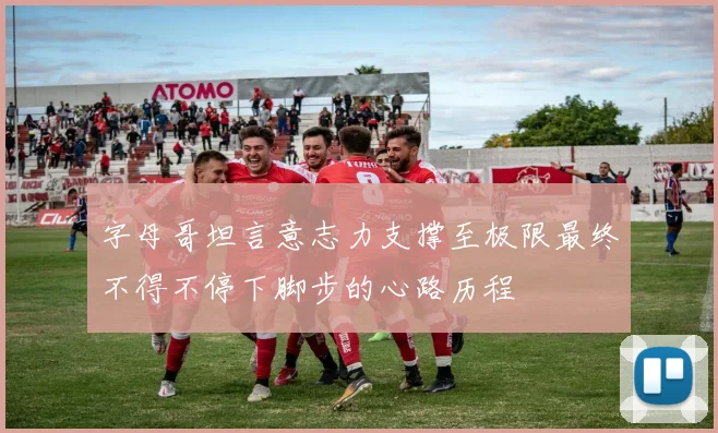 字母哥坦言意志力支撑至极限最终不得不停下脚步的心路历程