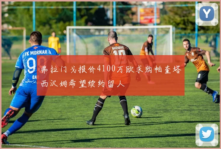 弗拉门戈报价4100万欧求购帕奎塔西汉姆希望续约留人