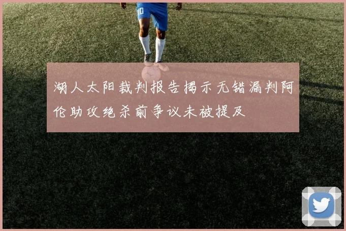 湖人太阳裁判报告揭示无错漏判阿伦助攻绝杀前争议未被提及