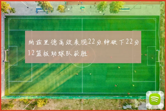 纳兹里德高效表现22分钟砍下22分12篮板助球队获胜