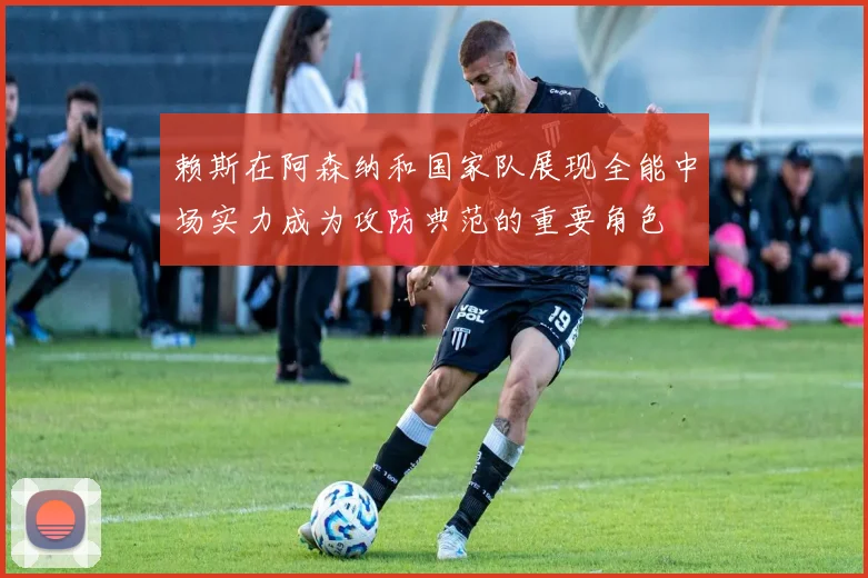 赖斯在阿森纳和国家队展现全能中场实力成为攻防典范的重要角色