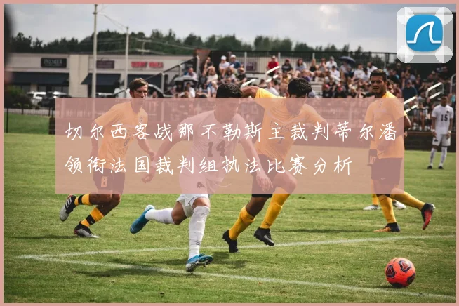 切尔西客战那不勒斯主裁判蒂尔潘领衔法国裁判组执法比赛分析