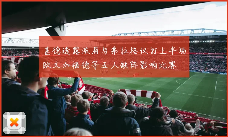 基德透露浓眉与弗拉格仅打上半场欧文加福德等五人缺阵影响比赛
