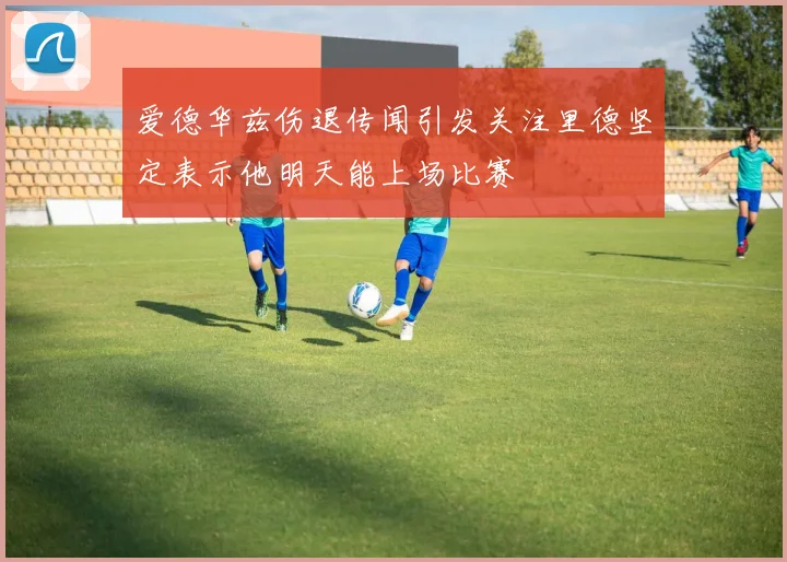 爱德华兹伤退传闻引发关注里德坚定表示他明天能上场比赛