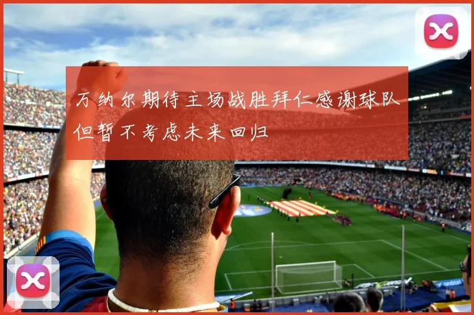 万纳尔期待主场战胜拜仁感谢球队但暂不考虑未来回归