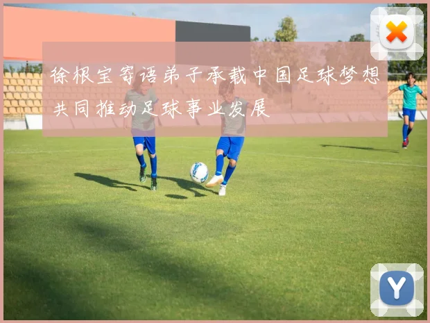 徐根宝寄语弟子承载中国足球梦想共同推动足球事业发展