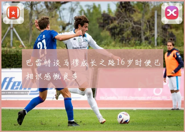 巴雷特谈马穆成长之路16岁时便已相识感慨良多