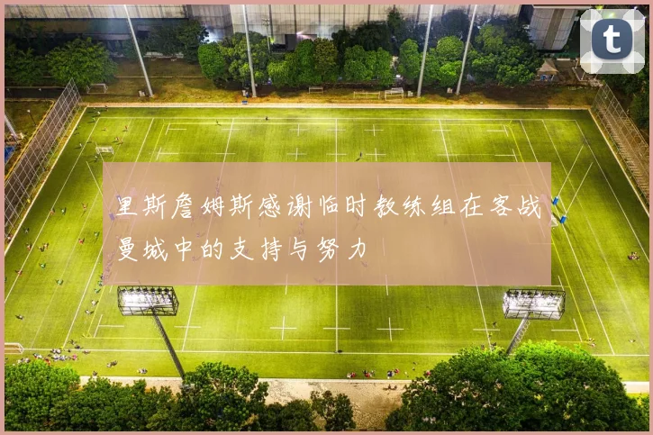 里斯詹姆斯感谢临时教练组在客战曼城中的支持与努力