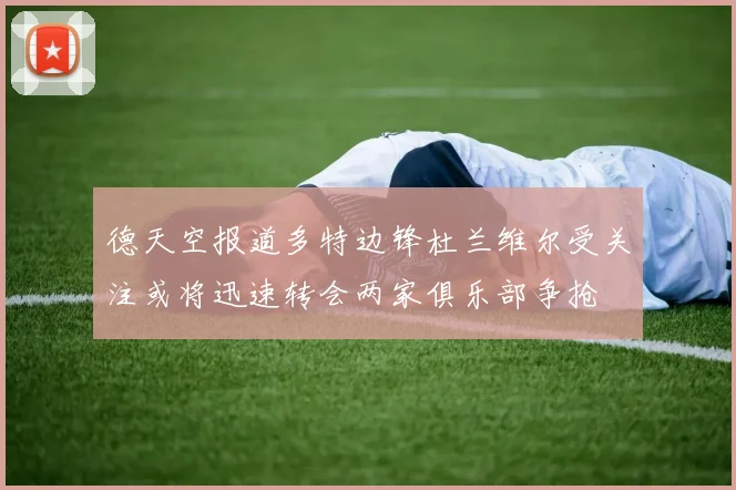 德天空报道多特边锋杜兰维尔受关注或将迅速转会两家俱乐部争抢