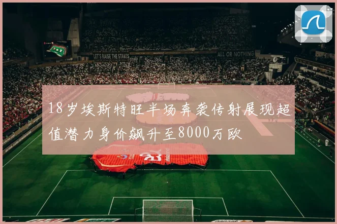 18岁埃斯特旺半场奔袭传射展现超值潜力身价飙升至8000万欧