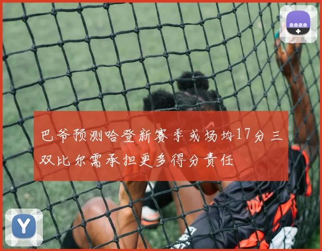 巴爷预测哈登新赛季或场均17分三双比尔需承担更多得分责任
