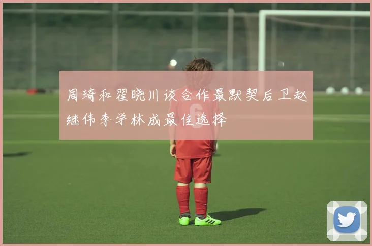 周琦和翟晓川谈合作最默契后卫赵继伟李学林成最佳选择