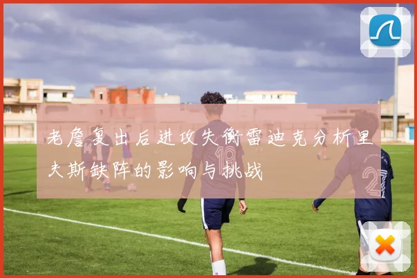 老詹复出后进攻失衡雷迪克分析里夫斯缺阵的影响与挑战