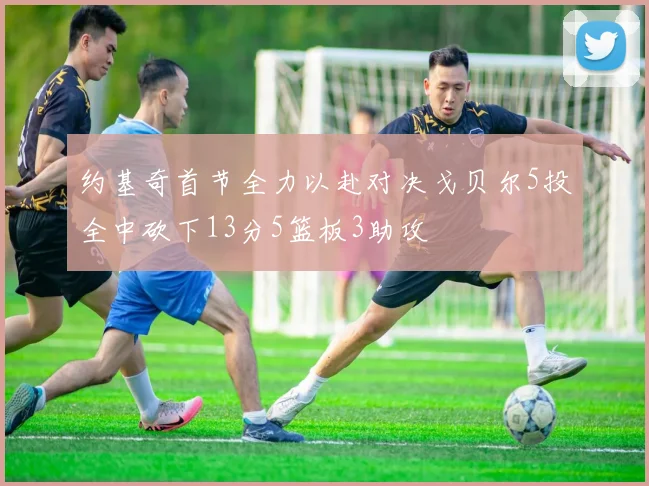 约基奇首节全力以赴对决戈贝尔5投全中砍下13分5篮板3助攻