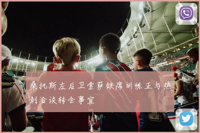 桑托斯左后卫索萨缺席训练正与热刺洽谈转会事宜