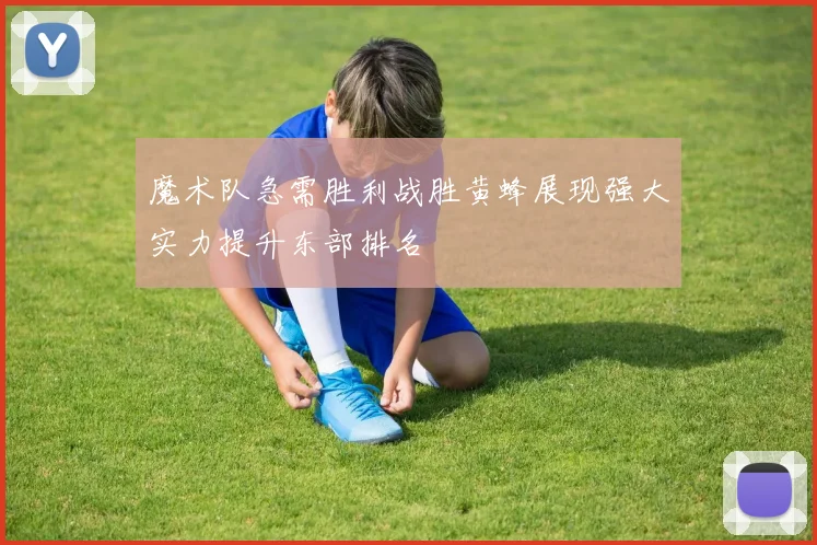 魔术队急需胜利战胜黄蜂展现强大实力提升东部排名
