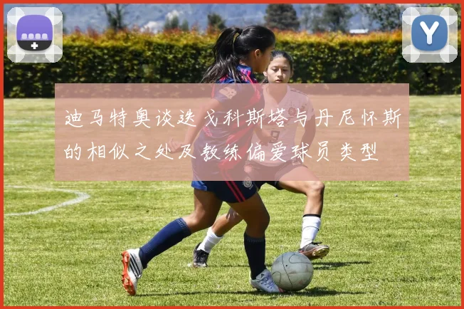 迪马特奥谈迭戈科斯塔与丹尼怀斯的相似之处及教练偏爱球员类型