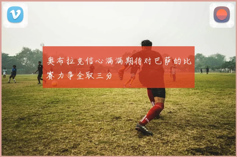 奥布拉克信心满满期待对巴萨的比赛力争全取三分