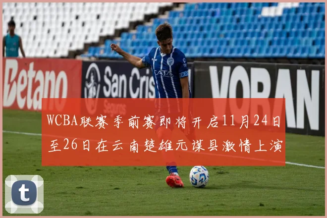WCBA联赛季前赛即将开启11月24日至26日在云南楚雄元谋县激情上演