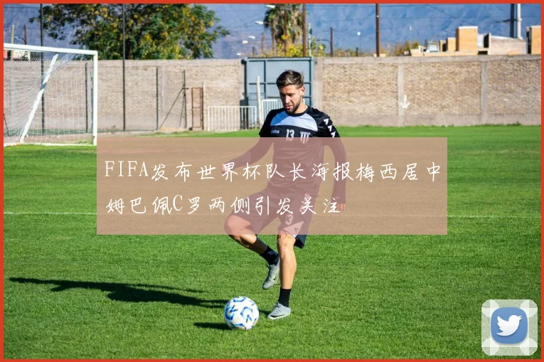 FIFA发布世界杯队长海报梅西居中姆巴佩C罗两侧引发关注