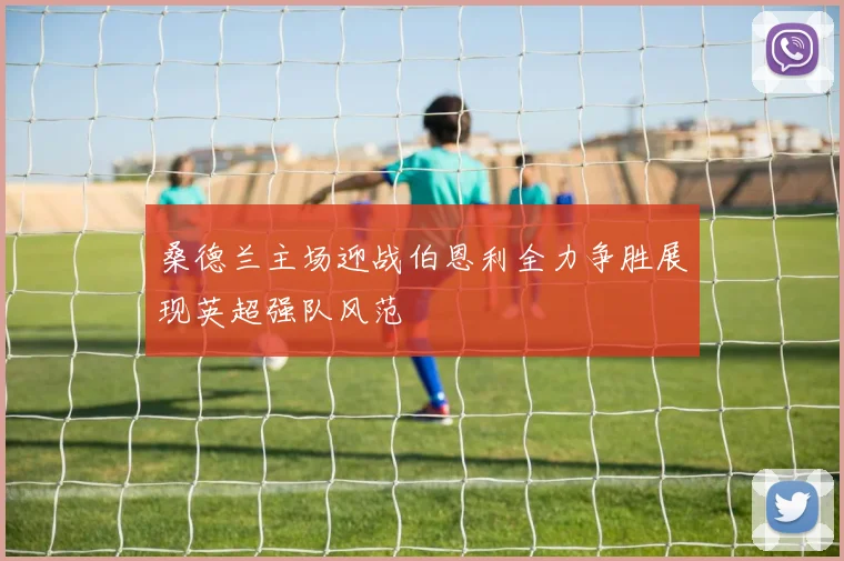 桑德兰主场迎战伯恩利全力争胜展现英超强队风范
