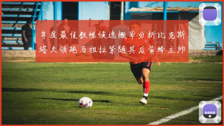 年度最佳教练候选概率分析比克斯塔夫领跑马祖拉紧随其后黄蜂主帅表现不佳