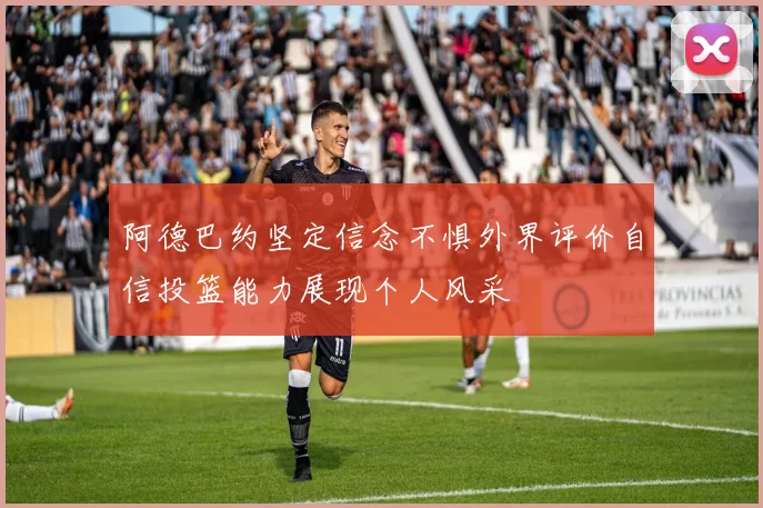 阿德巴约坚定信念不惧外界评价自信投篮能力展现个人风采