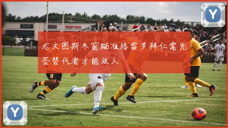 尤文图斯冬窗瞄准格雷罗拜仁需先签替代者才能放人