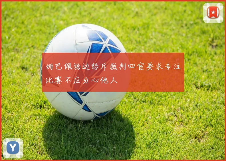 姆巴佩场边怒斥裁判四官要求专注比赛不应分心他人