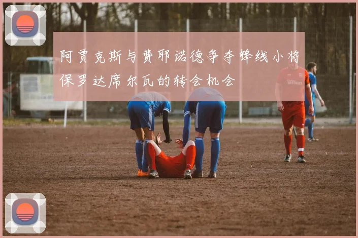 阿贾克斯与费耶诺德争夺锋线小将保罗达席尔瓦的转会机会