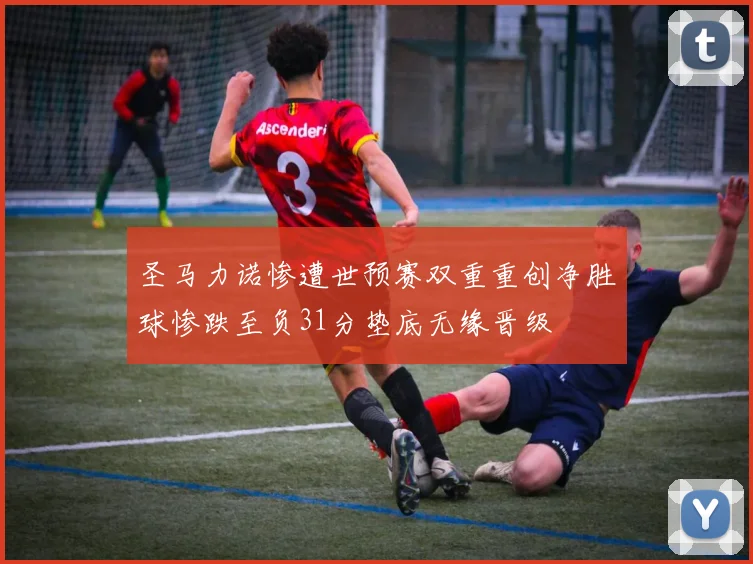 圣马力诺惨遭世预赛双重重创净胜球惨跌至负31分垫底无缘晋级