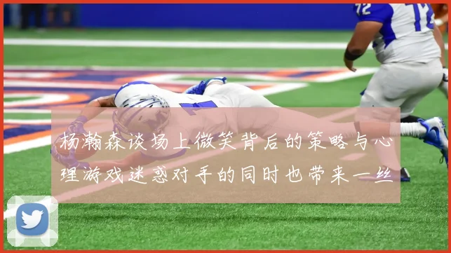 杨瀚森谈场上微笑背后的策略与心理游戏迷惑对手的同时也带来一丝嘲讽