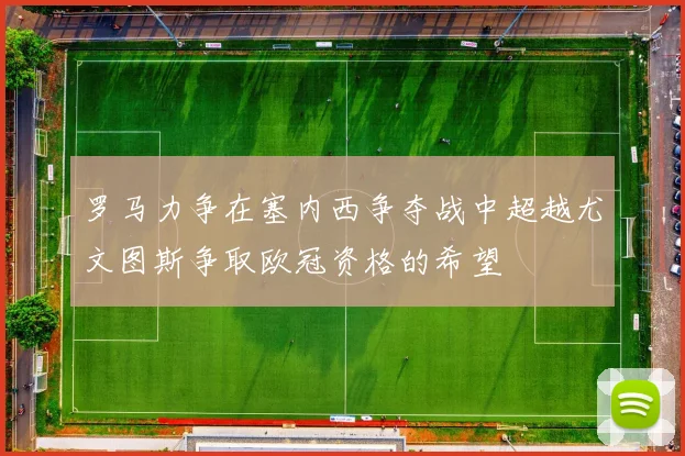 罗马力争在塞内西争夺战中超越尤文图斯争取欧冠资格的希望