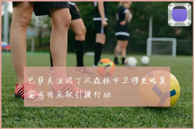 巴萨关注诺丁汉森林中卫穆里略夏窗或将采取引援行动