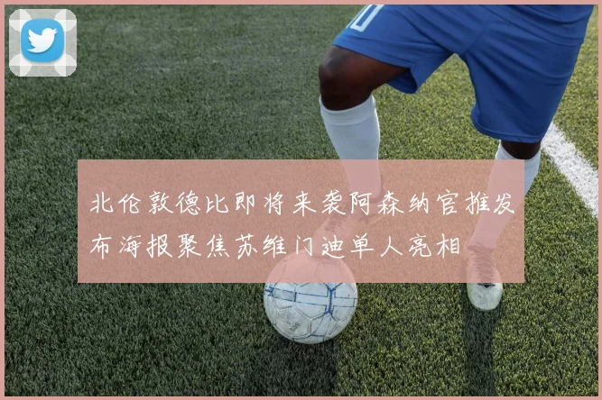 北伦敦德比即将来袭阿森纳官推发布海报聚焦苏维门迪单人亮相