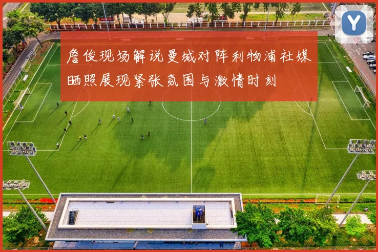 詹俊现场解说曼城对阵利物浦社媒晒照展现紧张氛围与激情时刻