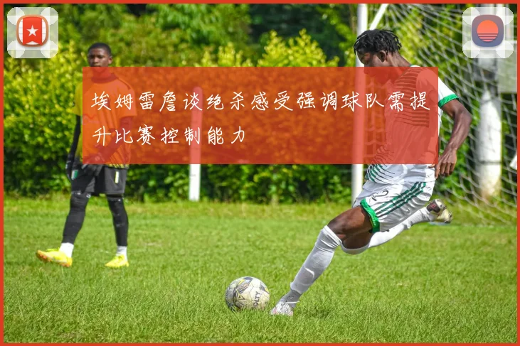 埃姆雷詹谈绝杀感受强调球队需提升比赛控制能力