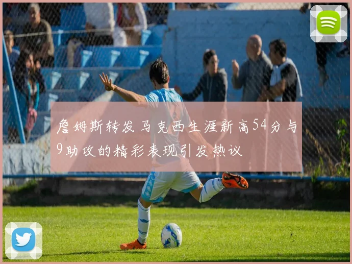詹姆斯转发马克西生涯新高54分与9助攻的精彩表现引发热议