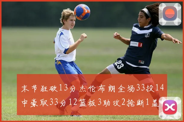 末节狂砍13分杰伦布朗全场33投14中豪取33分12篮板3助攻2抢断1盖帽