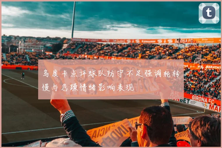 乌度卡点评球队防守不足强调轮转慢与急躁情绪影响表现