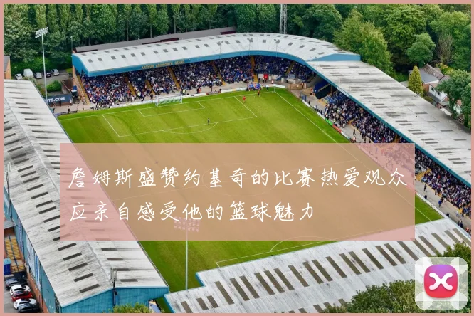 詹姆斯盛赞约基奇的比赛热爱观众应亲自感受他的篮球魅力