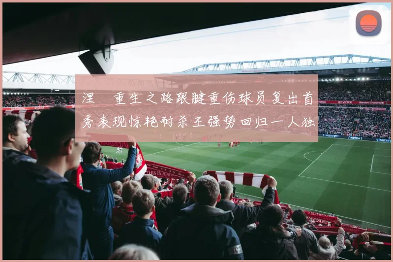 涅槃重生之路跟腱重伤球员复出首秀表现惊艳耐杀王强势回归一人独得30分以上