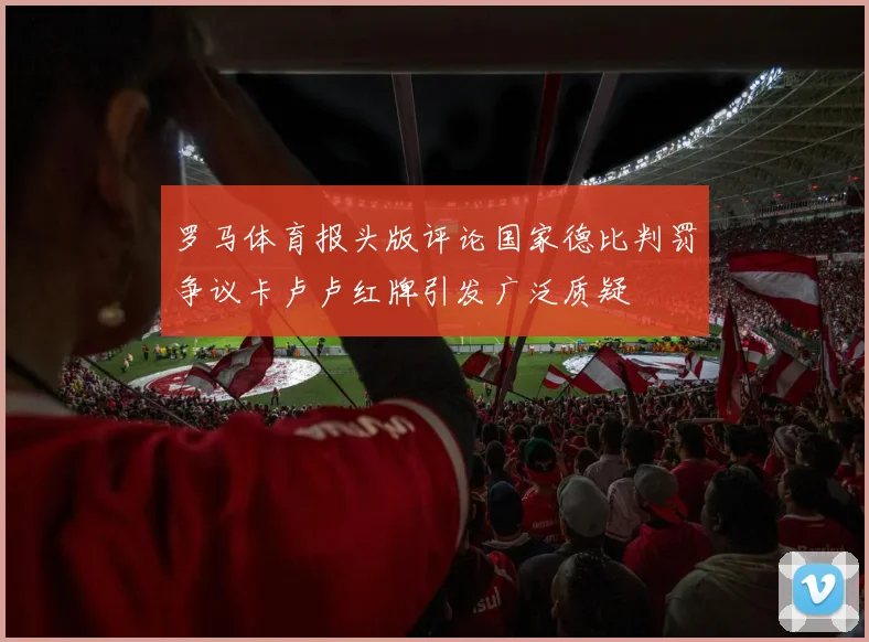罗马体育报头版评论国家德比判罚争议卡卢卢红牌引发广泛质疑