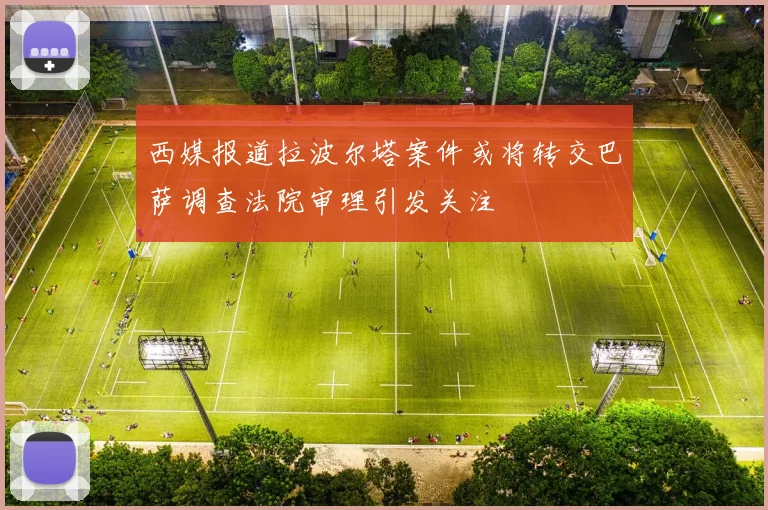 西媒报道拉波尔塔案件或将转交巴萨调查法院审理引发关注