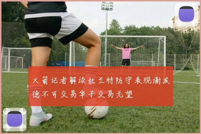 火箭记者解读杜兰特防守表现谢泼德不可交易华子交易无望